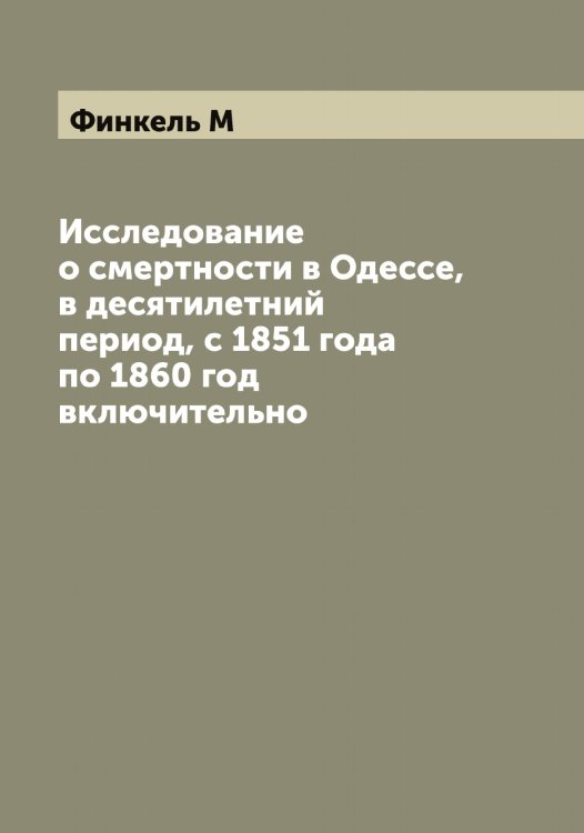 Обложка книги «Исследование о смертности в Одессе, в десятилетний период, с 1851 года по 1860 год включительно» — Финкель М, ISBN 9785521283217