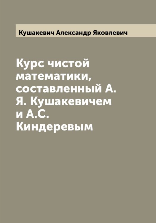 Обложка книги «Курс чистой математики, составленный А.Я. Кушакевичем и А.С.Киндеревым» — Кушакевич Александр Яковлевич, ISBN 9785519920537