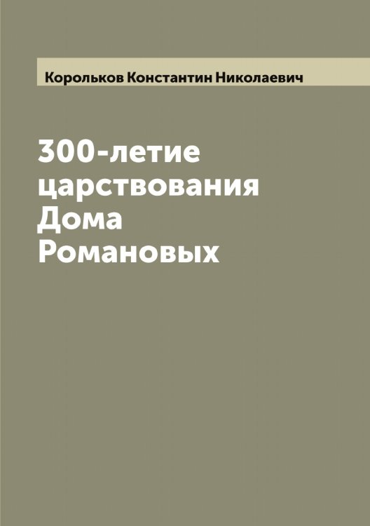 Обложка книги «300-летие царствования Дома Романовых» — Корольков Константин Николаевич, ISBN 9785519904605
