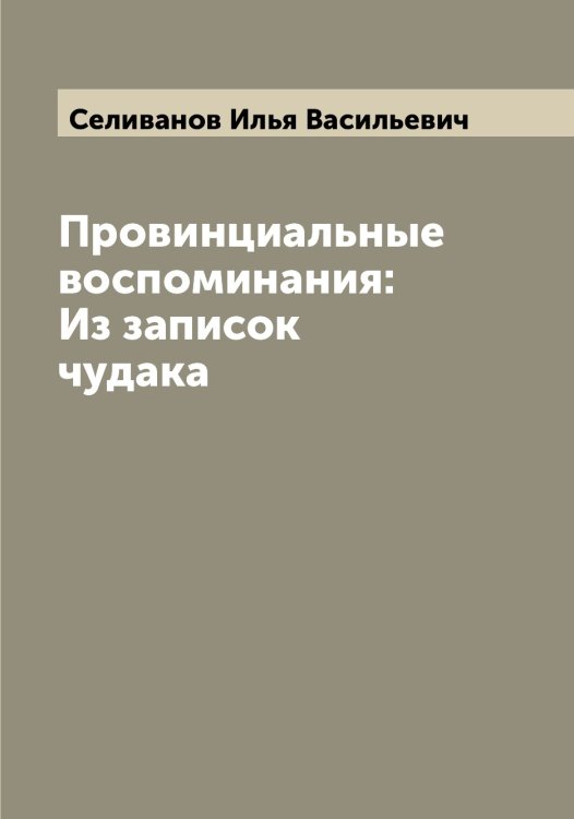 Обложка книги «Провинциальные воспоминания: Из записок чудака» — Селиванов Илья Васильевич, ISBN 9785519851985