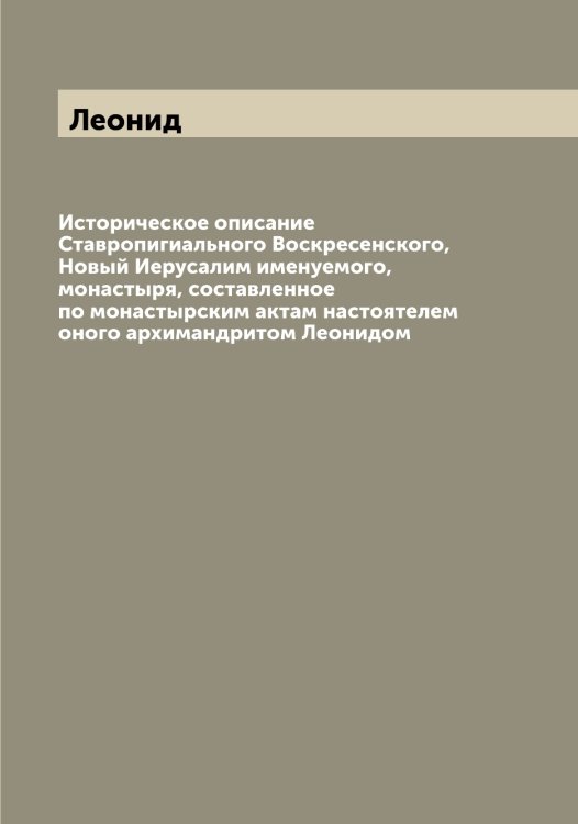 Обложка книги «Историческое описание Ставропигиального Воскресенского, Новый Иерусалим именуемого, монастыря, составленное по монастырским актам настоятелем оного архимандритом ом» — Леонид, ISBN 9785519931106