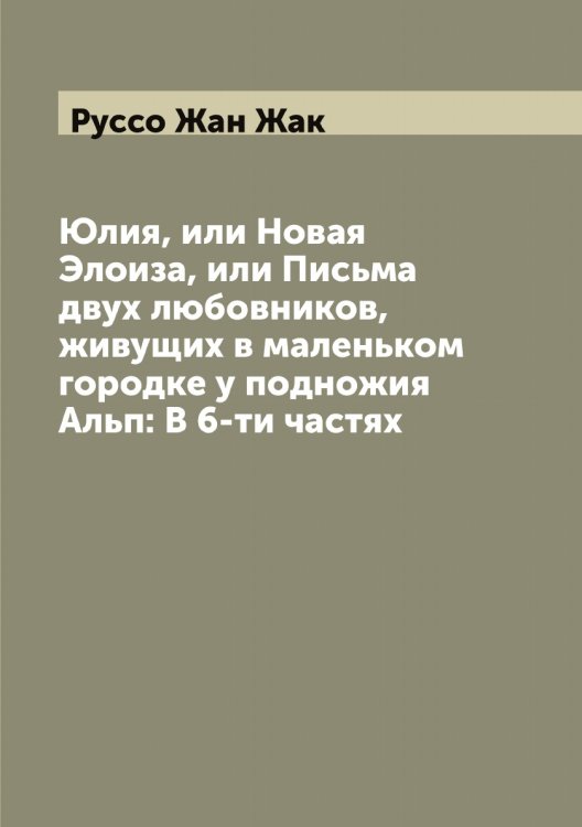 Обложка книги «Юлия, или Новая Элоиза, или Письма двух любовников, живущих в маленьком городке у подножия Альп: В 6-ти частях» — Руссо Жан Жак, ISBN 9785519840552