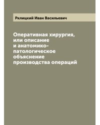 Оперативная хирургия, или описание и анатомико-патологическое объяснение производства операций