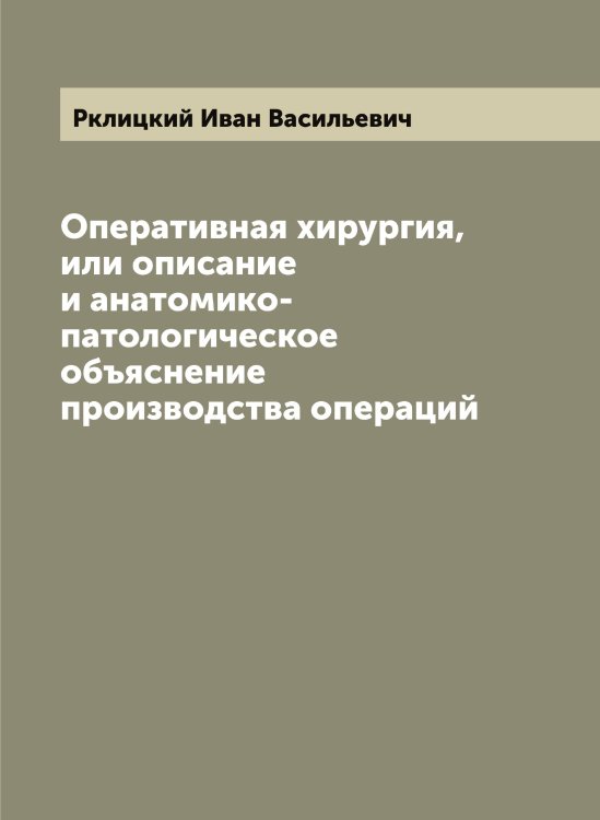 Обложка книги «Оперативная хирургия, или описание и анатомико-патологическое объяснение производства операций» — Рклицкий Иван Васильевич, ISBN 9785519808132