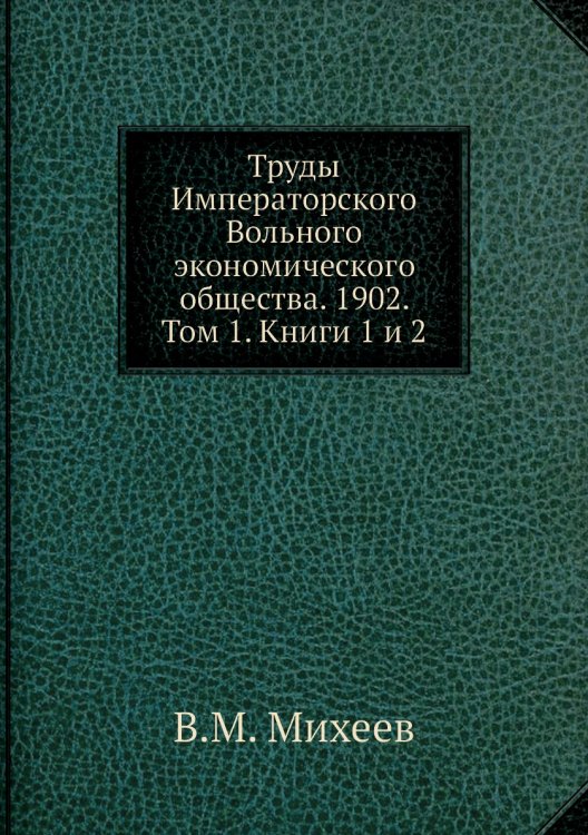 Обложка книги «Труды Императорского Вольного экономического общества. 1902. Том 1. Книги 1 и 2» — В.М. Михеев, ISBN 9785518051652