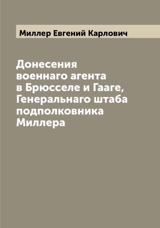 Обложка книги «Донесения военнаго агента в Брюсселе и Гааге, Генеральнаго штаба подполковника Миллера» — Миллер Евгений Карлович, ISBN 9785519964845