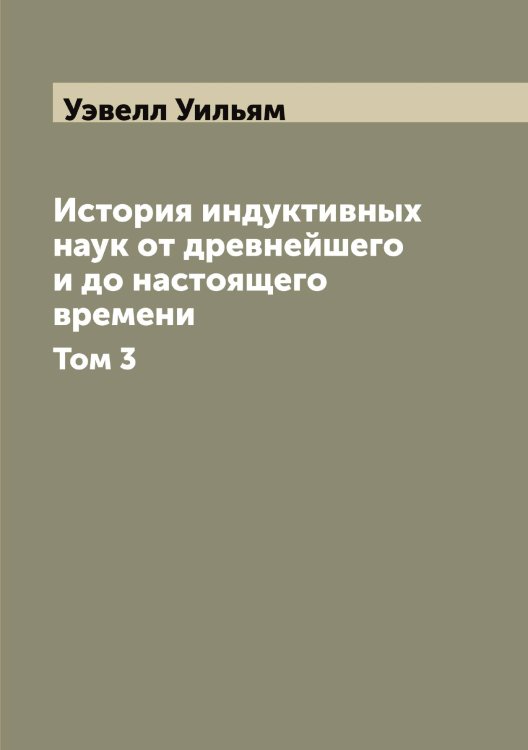 Обложка книги «История индуктивных наук от древнейшего и до настоящего времени» — Уэвелл Уильям, ISBN 9785519785921