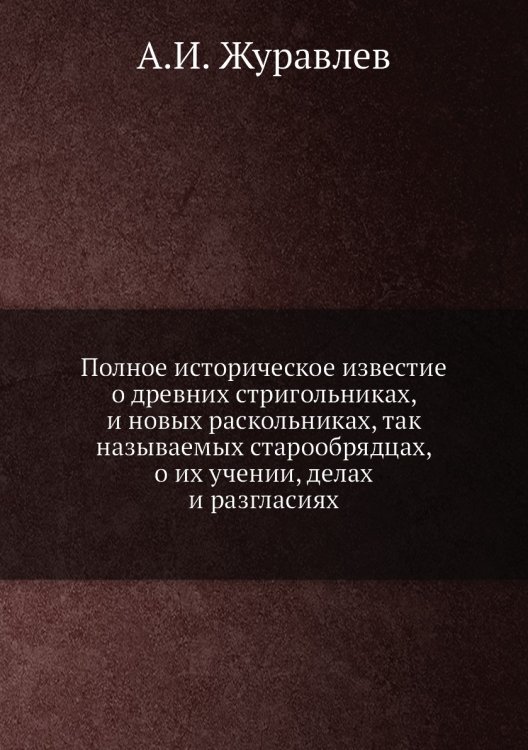 Полное историческое известие о древних стригольниках, и новых раскольниках, так называемых старообрядцах, о их учении, делах и разгласиях