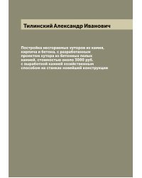 Постройка несгораемых хуторов из камня, кирпича и бетона, с разработанным проектом хутора из бетонных полых камней, стоимостью около 3000 руб. с выработкой камней хозяйственным способом на станках новейшей конструкции
