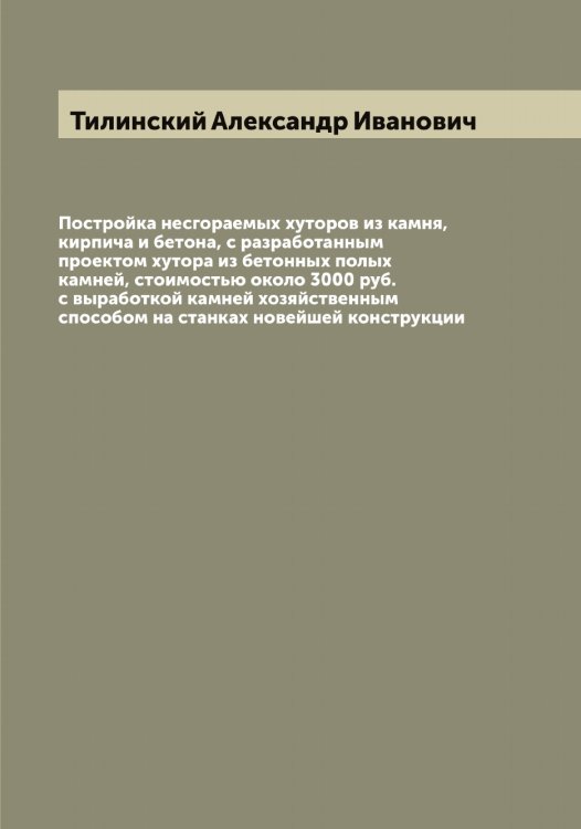 Обложка книги «Постройка несгораемых хуторов из камня, кирпича и бетона, с разработанным проектом хутора из бетонных полых камней, стоимостью около 3000 руб. с выработкой камней хозяйственным способом на станках новейшей конструкции» — Тилинский Александр Иванович, ISBN 9785519766562