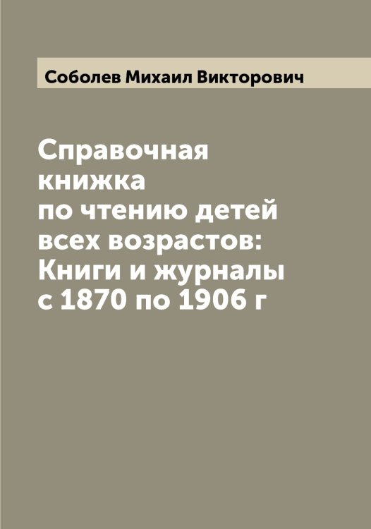 Обложка книги «Справочная книжка по чтению детей всех возрастов: Книги и журналы с 1870 по 1906 г» — Соболев Михаил Викторович, ISBN 9785519744249