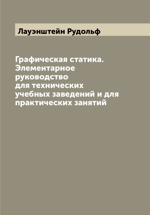 Обложка книги «Графическая статика. Элементарное руководство для технических учебных заведений и для практических занятий» — Лауэнштейн Рудольф, ISBN 9785519925631