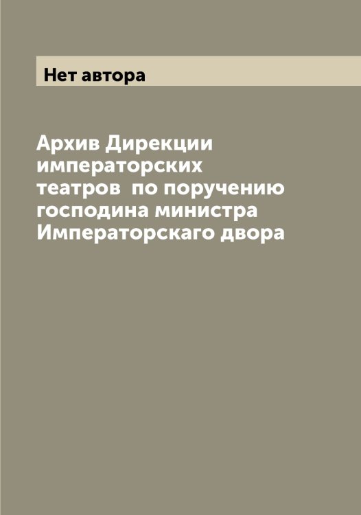 Архив Дирекции императорских театров по поручению господина министра Императорскаго двора Обложка книги «Архив Дирекции императорских театров по поручению господина министра Императорскаго двора» — Нет автора, ISBN 9785519822183