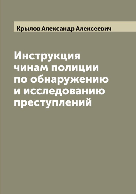 Обложка книги «Инструкция чинам полиции по обнаружению и исследованию преступлений» — Крылов Александр Алексеевич, ISBN 9785519913362
