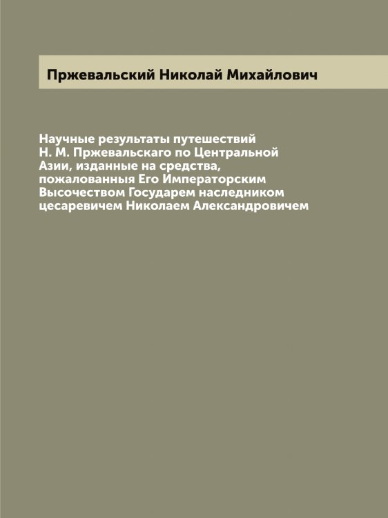 Обложка книги «Научные результаты путешествий Н. М. Пржевальскаго по Центральной Азии, изданные на средства, пожалованныя Его Императорским Высочеством Государем наследником цесаревичем Николаем Александровичем» — Пржевальский Николай Михайлович, ISBN 9785519795371