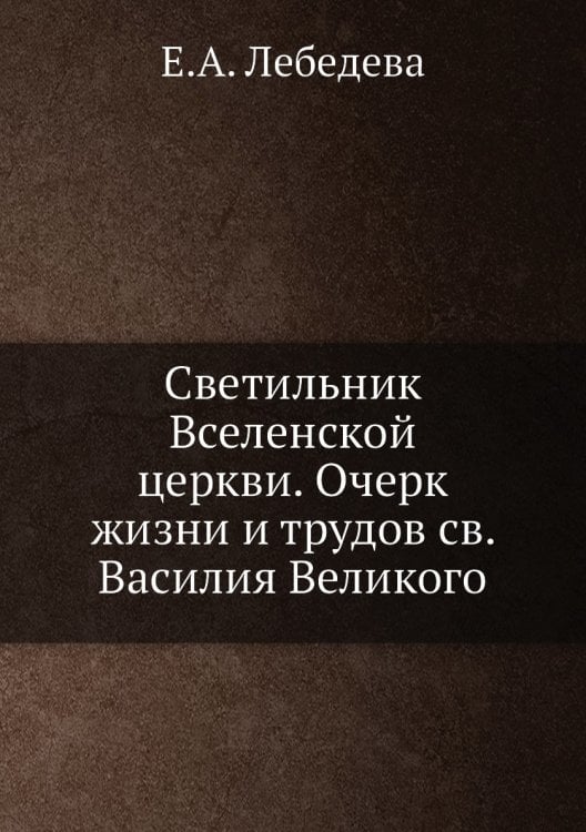 Светильник Вселенской церкви. Очерк жизни и трудов св. Василия Великого Светильник Вселенской церкви. Очерк жизни и трудов св. Василия Великого