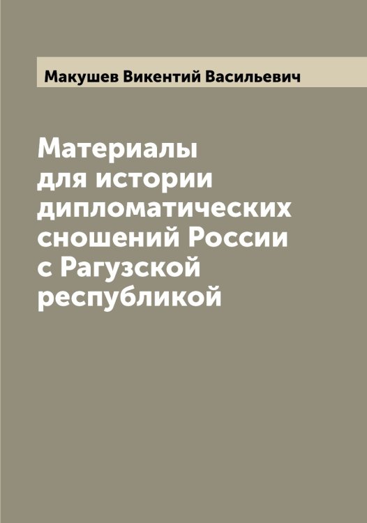Обложка книги «Материалы для истории дипломатических сношений России с Рагузской республикой» — Макушев Викентий Васильевич, ISBN 9785519950091