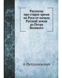 Рассказы про старое время на Руси от начала Русской земли до Петра Великого