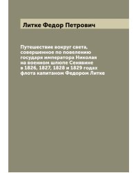 Путешествие вокруг света, совершенное по повелению государя императора Николая  на военном шлюпе Сенявине в 1826, 1827, 1828 и 1829 годах флота капитаном Федором Литке