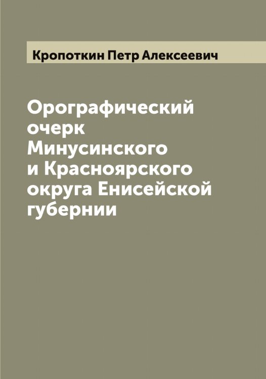 Обложка книги «Орографический очерк Минусинского и Красноярского округа Енисейской губернии» — Кропоткин Петр Алексеевич, ISBN 9785519912235