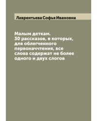 Малым деткам. 30 рассказов, в которых, для облегченного первоначчтения, все слова содержат не более одного и двух слогов