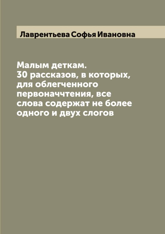 Малым деткам. 30 рассказов, в которых, для облегченного первоначчтения, все слова содержат не более одного и двух слогов Обложка книги «Малым деткам. 30 рассказов, в которых, для облегченного первоначчтения, все слова содержат не более одного и двух слогов» — Лаврентьева Софья Ивановна, ISBN 9785519921954
