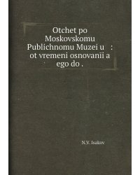 Otchet po Moskovskomu Publichnomu Muzei͡u   : ot vremeni osnovanīi͡a    ego do .