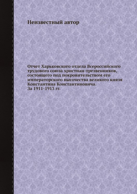 Отчет Харьковского отдела Всероссийского трудового союза христиан-трезвенников, состоящего под покровительством его императорского высочества великого князя Константина Константиновича. За 1911-1913 гг.