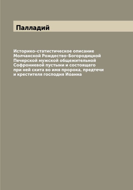 Обложка книги «Историко-статистическое описание Молчанской Рождество-Богородицкой Печерской мужской общежительной Софрониевой пустыни и состоящего при ней скита во имя пророка, предтечи и крестителя господня Иоанна» — Палладий, ISBN 9785521271405