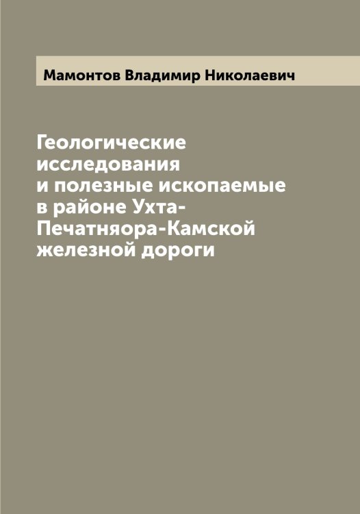 Обложка книги «Геологические исследования и полезные ископаемые в районе Ухта-Печатняора-Камской железной дороги» — Мамонтов Владимир Николаевич, ISBN 9785519952705