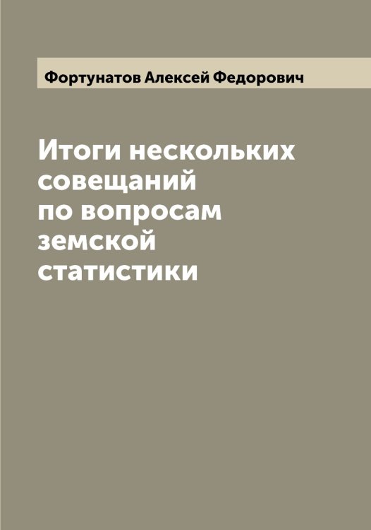Обложка книги «Итоги нескольких совещаний по вопросам земской статистики» — Фортунатов Алексей Федорович, ISBN 9785521285716