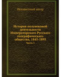 История полувековой деятельности Императорскаго Русскаго географическаго общества, 1845-1895
