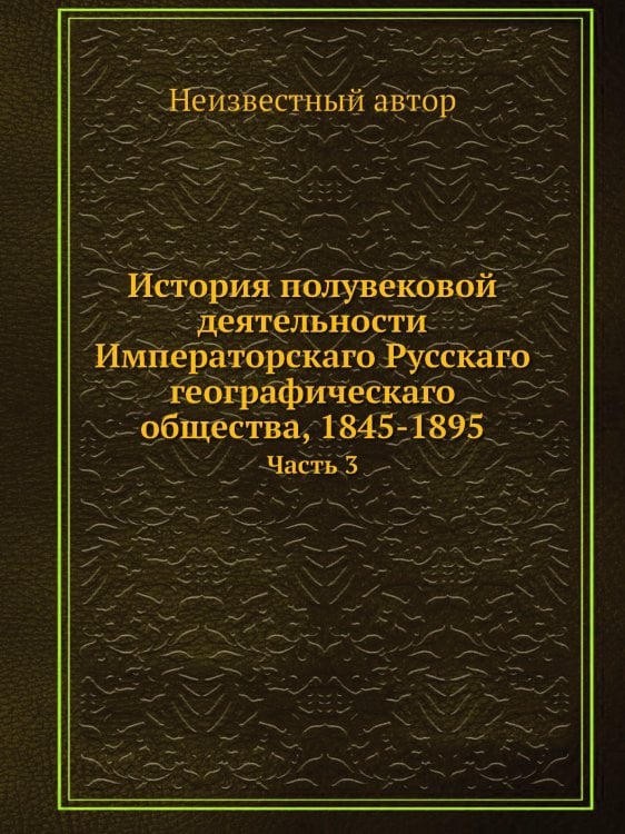 История полувековой деятельности Императорскаго Русскаго географическаго общества, 1845-1895
