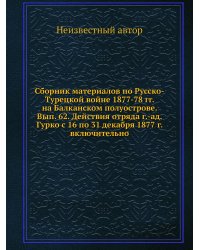 Сборник материалов по Русско-Турецкой войне 1877-78 гг. на Балканском полуострове. Вып. 62. Действия отряда г.-ад. Гурко с 16 по 31 декабря 1877 г. включительно