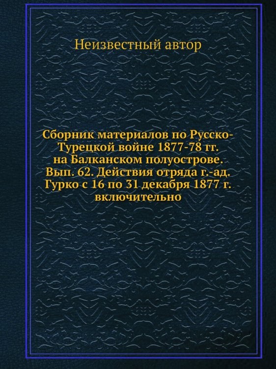 Сборник материалов по Русско-Турецкой войне 1877-78 гг. на Балканском полуострове. Вып. 62. Действия отряда г.-ад. Гурко с 16 по 31 декабря 1877 г. включительно