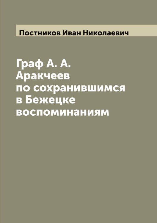 Обложка книги «Граф А. А. Аракчеев по сохранившимся в Бежецке воспоминаниям» — Постников Иван Николаевич, ISBN 9785519792387