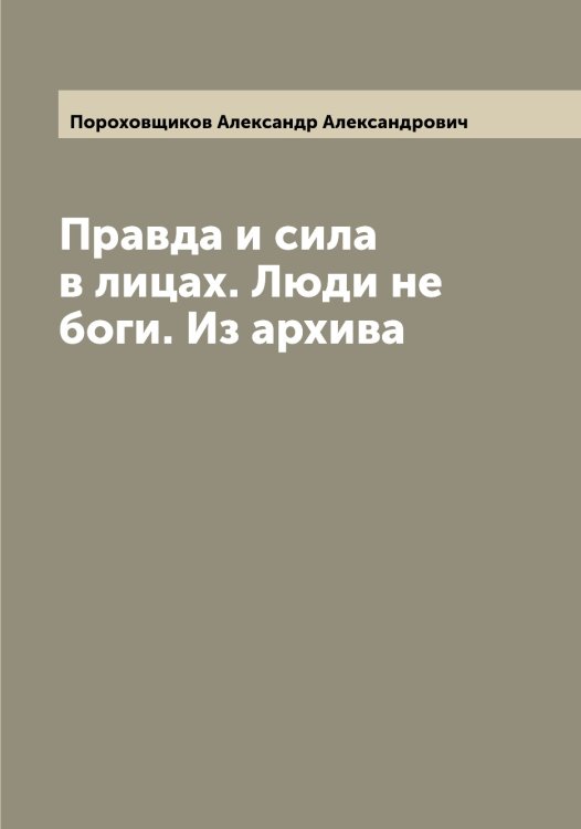 Обложка книги «Правда и сила в лицах. Люди не боги. Из архива» — Пороховщиков Александр Александрович, ISBN 9785519791632