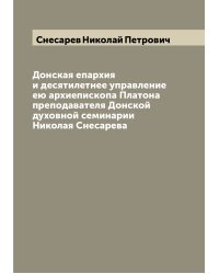 Донская епархия и десятилетнее управление ею архиепископа Платона  преподавателя Донской духовной семинарии Николая Снесарева