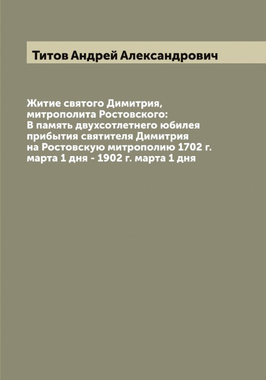 Житие святого Димитрия, митрополита Ростовского: В память двухсотлетнего юбилея прибытия святителя Димитрия на Ростовскую митрополию 1702 г. марта 1 дня - 1902 г. марта 1 дня Обложка книги «Житие святого Димитрия, митрополита Ростовского: В память двухсотлетнего юбилея прибытия святителя Димитрия на Ростовскую митрополию 1702 г. марта 1 дня - 1902 г. марта 1 дня» — Титов Андрей Александрович, ISBN 9785519767668