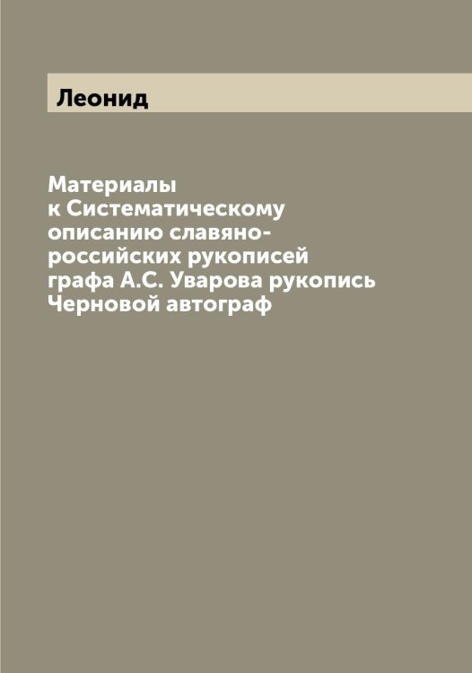 Материалы к Систематическому описанию славяно-российских рукописей графа А.С. Уварова рукопись Черновой автограф Обложка книги «Материалы к Систематическому описанию славяно-российских рукописей графа А.С. Уварова рукопись Черновой автограф» — Леонид, ISBN 9785519931243