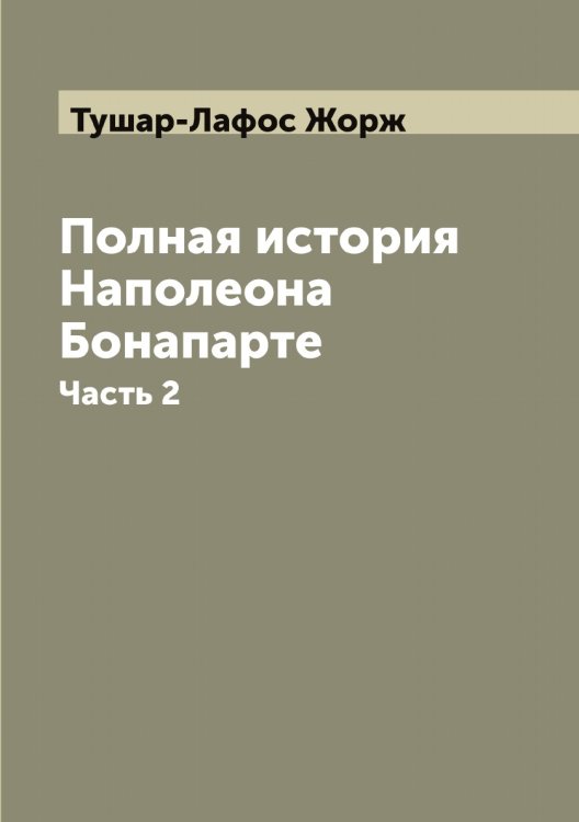 Обложка книги «Полная история семейственной и военной жизни Наполеона Бонапарте, заключающая в себе его рождение, юность, успехи, возвышение, падение, заключение на острове св. Елены и смерть его» — Тушар-Лафос Жорж, ISBN 9785519780421