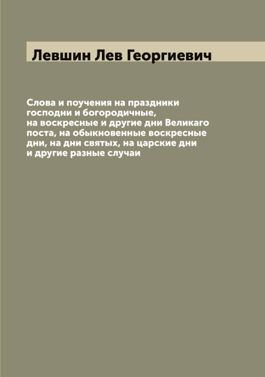 Обложка книги «Слова и поучения на праздники господни и богородичные, на воскресные и другие дни Великаго поста, на обыкновенные воскресные дни, на дни святых, на царские дни и другие разные случаи» — Левшин Лев Георгиевич, ISBN 9785519928786