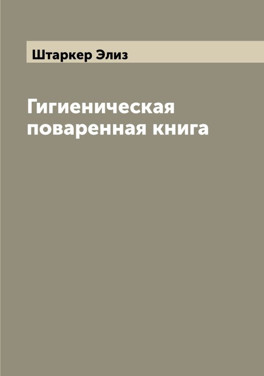 Гигиеническая поваренная книга Обложка книги «Гигиеническая поваренная книга» — Штаркер Элиз, ISBN 9785521316014