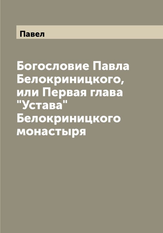 Обложка книги «Богословие Павла Белокриницкого, или Первая глава "Устава" Белокриницкого монастыря» — Павел, ISBN 9785521268917