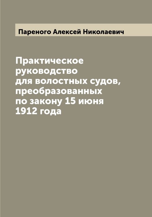 Обложка книги «Практическое руководство для волостных судов, преобразованных по закону 15 июня 1912 года» — Пареного Алексей Николаевич, ISBN 9785521272648