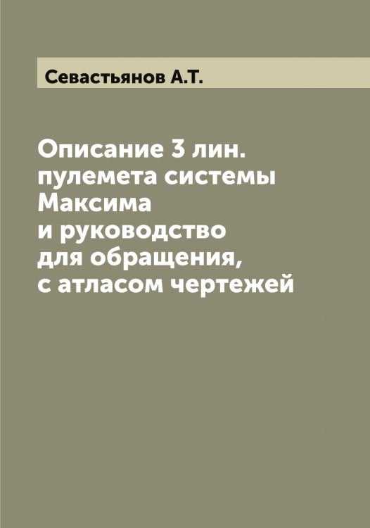 Описание 3 лин. пулемета системы Максима и руководство для обращения, с атласом чертежей Обложка книги «Описание 3 лин. пулемета системы Максима и руководство для обращения, с атласом чертежей» — Севастьянов А.Т., ISBN 9785519850926