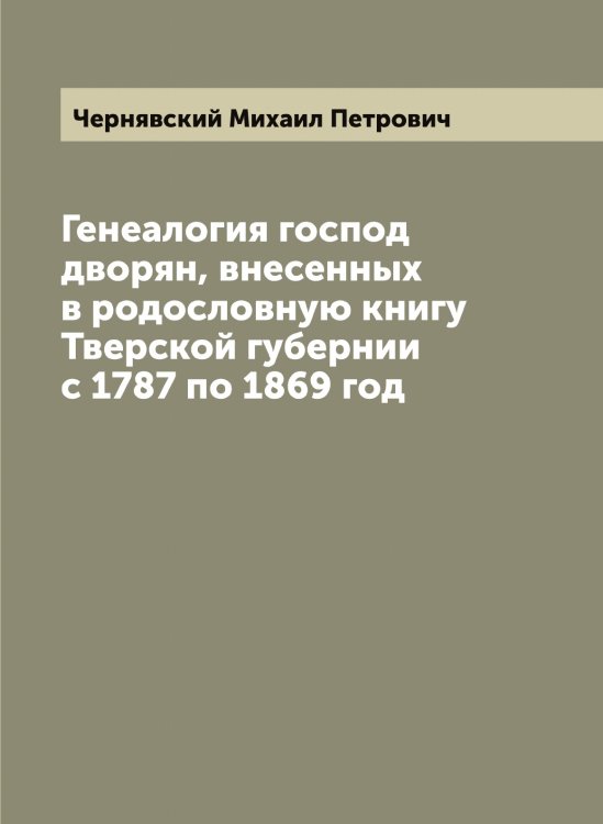 Обложка книги «Генеалогия господ дворян, внесенных в родословную книгу Тверской губернии с 1787 по 1869 год» — Чернявский Михаил Петрович, ISBN 9785521301454