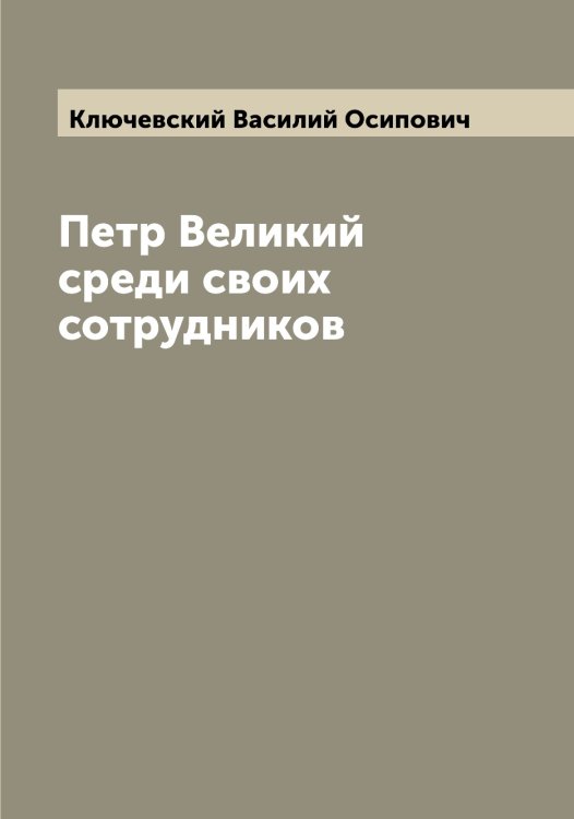 Обложка книги «Петр Великий среди своих сотрудников» — Ключевский Василий Осипович, ISBN 9785519893794