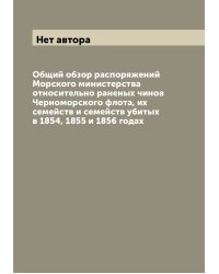 Общий обзор распоряжений Морского министерства относительно раненых чинов Черноморского флота, их семейств и семейств убитых в 1854, 1855 и 1856 годах