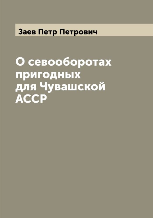 Обложка книги «О севооборотах пригодных для Чувашской АССР» — Заев Петр Петрович, ISBN 9785519855334